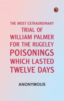 The Most Extraordinary Trial of William Palmer for the Rugeley Poisonings which lasted Twelve Days