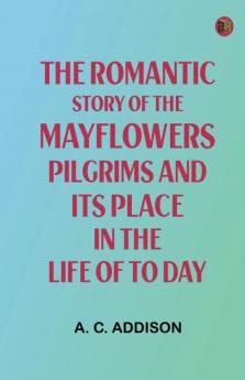 The Romantic Story of the Mayflowers Pilgrims And Its Place In The Life Of To Day