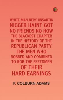 White man bery unsartin: Nigger haint got no friends no how; the blackest chapter in the history of the Republican Party; the men who robbed and combined to rob the freedmen of their hard earnings
