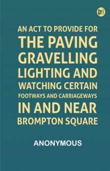 An Act to Provide for the Paving Gravelling Lighting and Watching Certain Footways and Carriageways in and Near Brompton Square