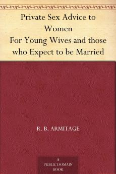 Private Sex Advice to Women: For Young Wives and those who Expect to be Married