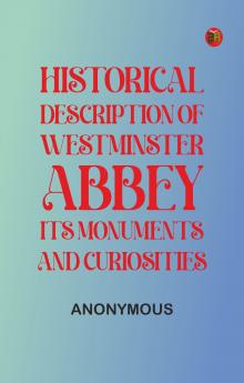 Historical Description of Westminster Abbey Its Monuments and Curiosities