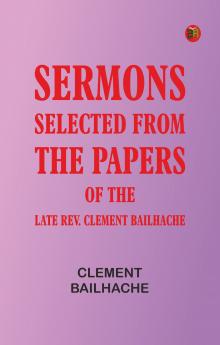 Sermons: Selected from the Papers of the Late Rev. Clement Bailhache