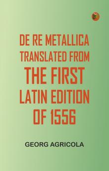 De Re Metallica Translated from the First Latin Edition of 1556