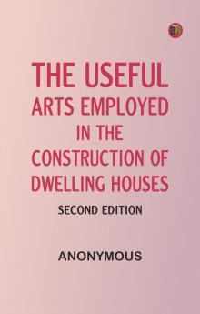 The Useful Arts Employed in the Construction of Dwelling Houses. Second Edition