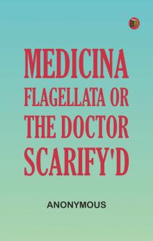 Medicina Flagellata Or The Doctor Scarify'd