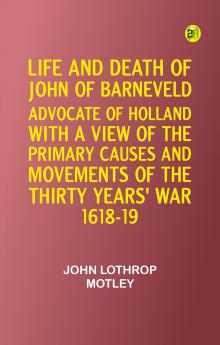 Life and Death of John of Barneveld Advocate of Holland : with a view of the primary causes and movements of the Thirty Years' War 1618-19