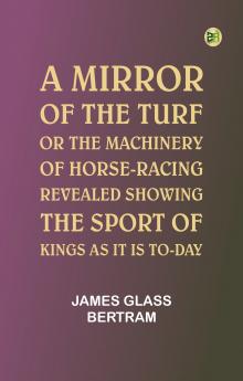 A Mirror of the Turf; Or The Machinery of Horse-Racing Revealed Showing the Sport of Kings as It Is To-Day