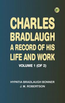 Charles Bradlaugh: a Record of His Life and Work Volume 1 (of 2)