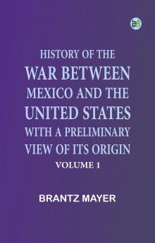 History of the War Between Mexico and the United States with a Preliminary View of its Origin Volume 1