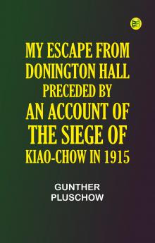 My Escape from Donington Hall Preceded by an Account of the Siege of Kiao-Chow in 1915