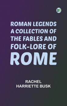 Roman Legends: A collection of the fables and folk-lore of Rome