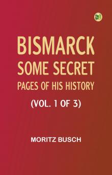 Bismarck: some secret pages of his history (Vol. 1 of 3)