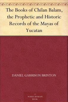 The Books of Chilan Balam: The Prophetic and Historic Records of the Mayas of Yucatan