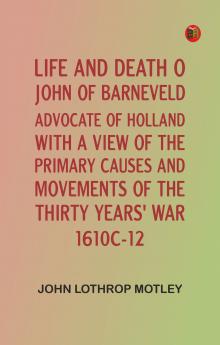 Life and Death of John of Barneveld Advocate of Holland : with a view of the primary causes and movements of the Thirty Years' War 1610c-12