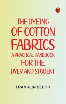 The Dyeing of Cotton Fabrics: A Practical Handbook for the Dyer and Student