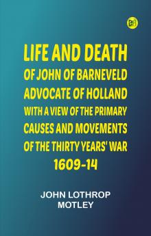 Life and Death of John of Barneveld Advocate of Holland : with a view of the primary causes and movements of the Thirty Years' War 1609-14