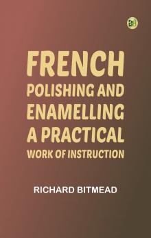 French Polishing and Enamelling: A Practical Work of Instruction