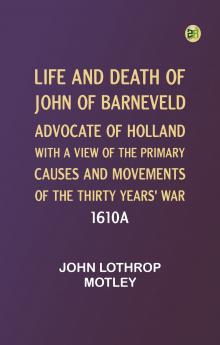 Life and Death of John of Barneveld Advocate of Holland : with a view of the primary causes and movements of the Thirty Years' War 1610a