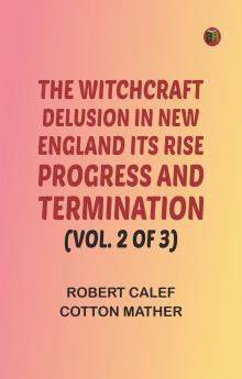 The Witchcraft Delusion in New England: Its Rise Progress and Termination (Vol. 2 of 3)