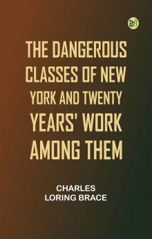The Dangerous Classes of New York and Twenty Years' Work Among Them