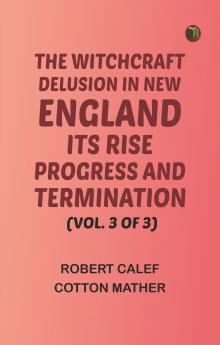 The Witchcraft Delusion in New England: Its Rise Progress and Termination (Vol. 3 of 3)