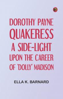 Dorothy Payne Quakeress: A Side-Light Upon the Career of 'Dolly' Madison
