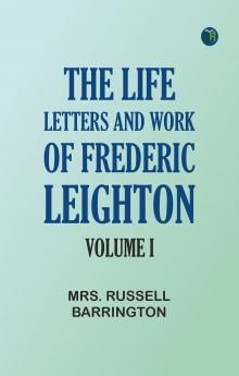 The Life Letters and Work of Frederic Leighton. Volume I