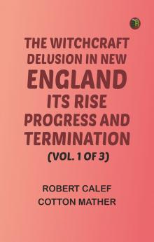 The Witchcraft Delusion in New England: Its Rise Progress and Termination (Vol. 1 of 3)