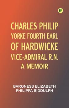 Charles Philip Yorke Fourth Earl of Hardwicke Vice-Admiral R.N. -- a Memoir