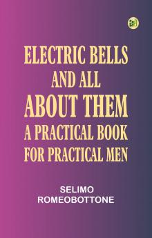 Electric Bells and All About Them: A Practical Book for Practical Men