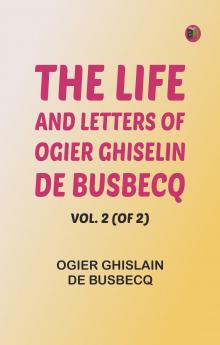 The Life and Letters of Ogier Ghiselin de Busbecq Vol. 2 (of 2)