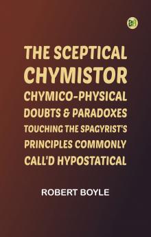 The Sceptical Chymistor Chymico-Physical Doubts & Paradoxes Touching the Spagyrist's Principles Commonly call'd Hypostatical