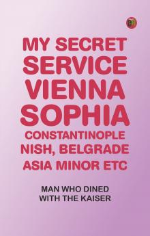 My Secret Service: Vienna Sophia Constantinople Nish Belgrade Asia Minor etc