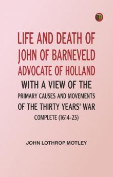 Life and Death of John of Barneveld Advocate of Holland : with a view of the primary causes and movements of the Thirty Years' War -- Complete (1614-23)