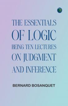 The Essentials of Logic Being Ten Lectures on Judgment and Inference