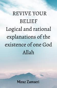Revive Your Belief: Logical and rational explanations of the existence of one true God Allah