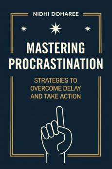 Mastering Procrastination: Strategies to Overcome Delay and Take Action: Strategies to Overcome Delay and Take Action