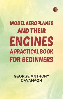Model Aeroplanes and Their Engines: A Practical Book for Beginners