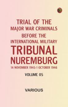 Trial of the Major War Criminals Before the International Military Tribunal Nuremburg 14 November 1945-1 October 1946 Volume 05