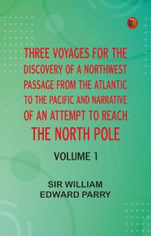 Three Voyages for the Discovery of a Northwest Passage from the Atlantic to the Pacific and Narrative of an Attempt to Reach the North Pole Volume 1