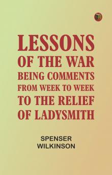 Lessons of the War: Being Comments from Week to Week to the Relief of Ladysmith