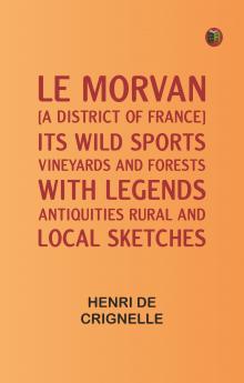 Le Morvan [A District of France] Its Wild Sports Vineyards and Forests; with Legends Antiquities Rural and Local Sketches