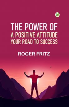 The Power of A Positive Attitude: Your Road To Success