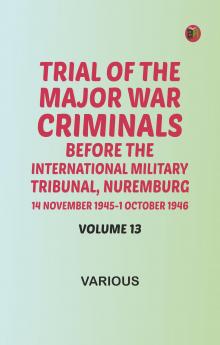 Trial of the Major War Criminals Before the International Military Tribunal Nuremburg 14 November 1945-1 October 1946 Volume 13