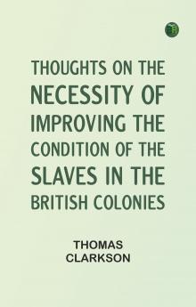 Thoughts on the Necessity of Improving the Condition of the Slaves in the British Colonies