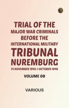 Trial of the Major War Criminals Before the International Military Tribunal Nuremburg 14 November 1945-1 October 1946 Volume 08