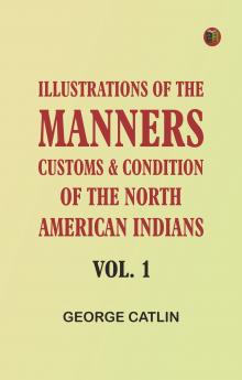 Illustrations of the manners customs & condition of the North American Indians Vol. 1