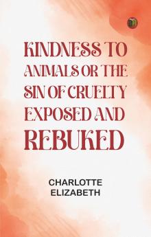 Kindness to Animals; Or The Sin of Cruelty Exposed and Rebuked