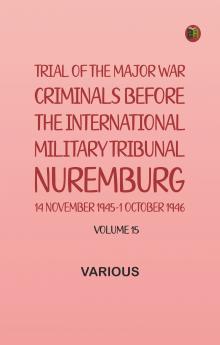 Trial of the Major War Criminals Before the International Military Tribunal Nuremburg 14 November 1945-1 October 1946 Volume 15